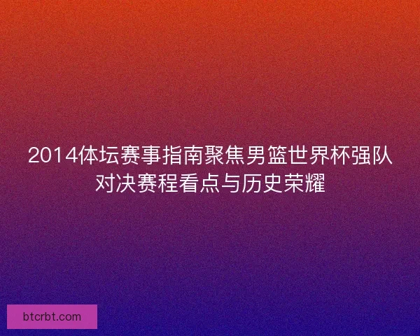 2014体坛赛事指南聚焦男篮世界杯强队对决赛程看点与历史荣耀