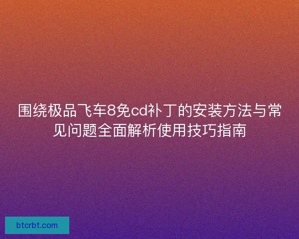 围绕极品飞车8免cd补丁的安装方法与常见问题全面解析使用技巧指南 围绕极品飞车8免cd补丁的安装方法与常见问题全面解析使用技巧指南
