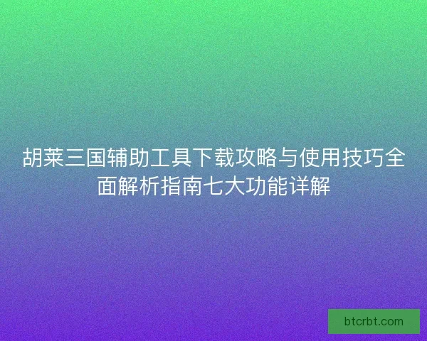 胡莱三国辅助工具下载攻略与使用技巧全面解析指南七大功能详解
