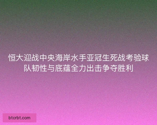 恒大迎战中央海岸水手亚冠生死战考验球队韧性与底蕴全力出击争夺胜利