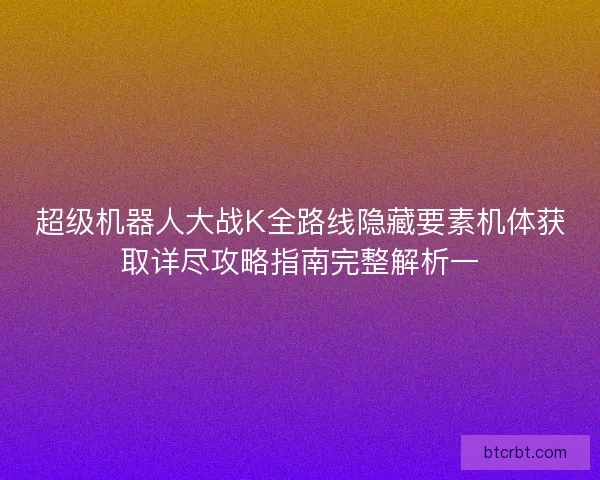超级机器人大战K全路线隐藏要素机体获取详尽攻略指南完整解析一