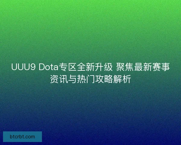 UUU9 Dota专区全新升级 聚焦最新赛事资讯与热门攻略解析