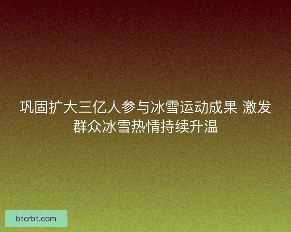 巩固扩大三亿人参与冰雪运动成果 激发群众冰雪热情持续升温 巩固扩大三亿人参与冰雪运动成果 激发群众冰雪热情持续升温