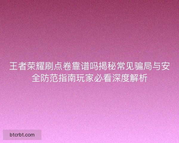 王者荣耀刷点卷靠谱吗揭秘常见骗局与安全防范指南玩家必看深度解析