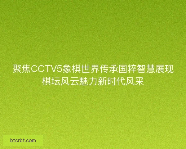 聚焦CCTV5象棋世界传承国粹智慧展现棋坛风云魅力新时代风采