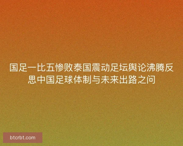 国足一比五惨败泰国震动足坛舆论沸腾反思中国足球体制与未来出路之问 国足一比五惨败泰国震动足坛舆论沸腾反思中国足球体制与未来出路之问