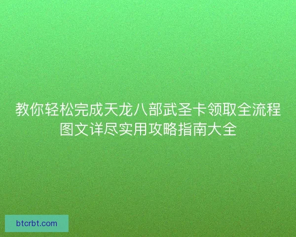 教你轻松完成天龙八部武圣卡领取全流程图文详尽实用攻略指南大全 教你轻松完成天龙八部武圣卡领取全流程图文详尽实用攻略指南大全