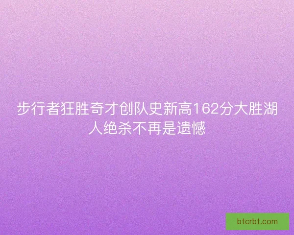 步行者狂胜奇才创队史新高162分大胜湖人绝杀不再是遗憾 步行者狂胜奇才创队史新高162分大胜湖人绝杀不再是遗憾