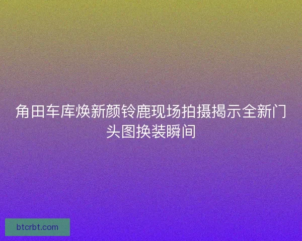 角田车库焕新颜铃鹿现场拍摄揭示全新门头图换装瞬间