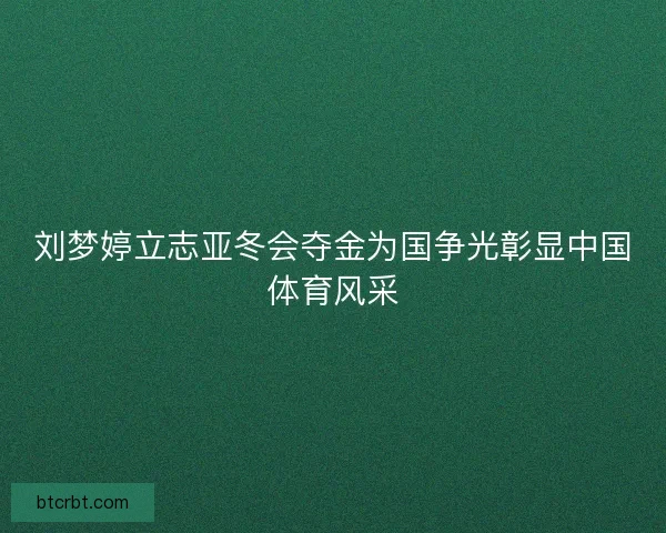 刘梦婷立志亚冬会夺金为国争光彰显中国体育风采