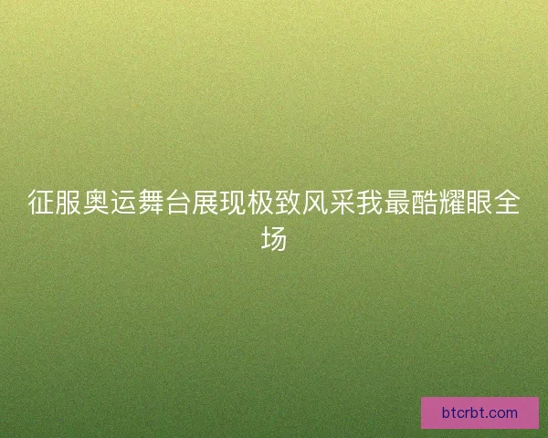 征服奥运舞台展现极致风采我最酷耀眼全场 征服奥运舞台展现极致风采我最酷耀眼全场