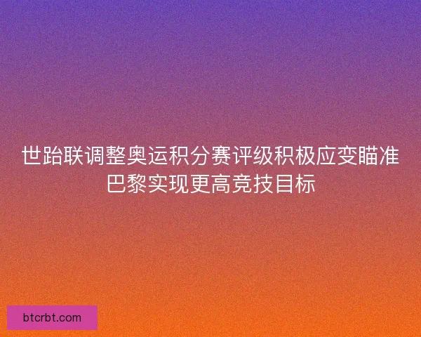 世跆联调整奥运积分赛评级积极应变瞄准巴黎实现更高竞技目标 世跆联调整奥运积分赛评级积极应变瞄准巴黎实现更高竞技目标