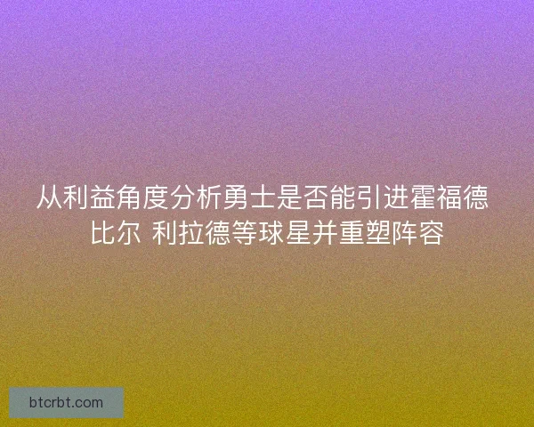 从利益角度分析勇士是否能引进霍福德 比尔 利拉德等球星并重塑阵容 从利益角度分析勇士是否能引进霍福德 比尔 利拉德等球星并重塑阵容