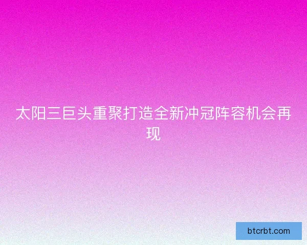 太阳三巨头重聚打造全新冲冠阵容机会再现 太阳三巨头重聚打造全新冲冠阵容机会再现