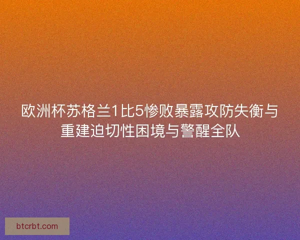 欧洲杯苏格兰1比5惨败暴露攻防失衡与重建迫切性困境与警醒全队 欧洲杯苏格兰1比5惨败暴露攻防失衡与重建迫切性困境与警醒全队