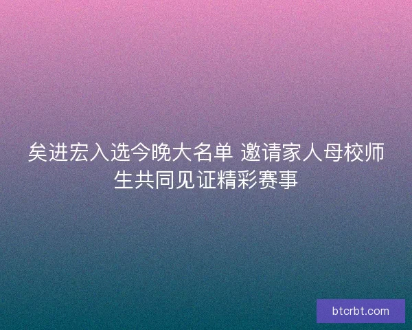 矣进宏入选今晚大名单 邀请家人母校师生共同见证精彩赛事