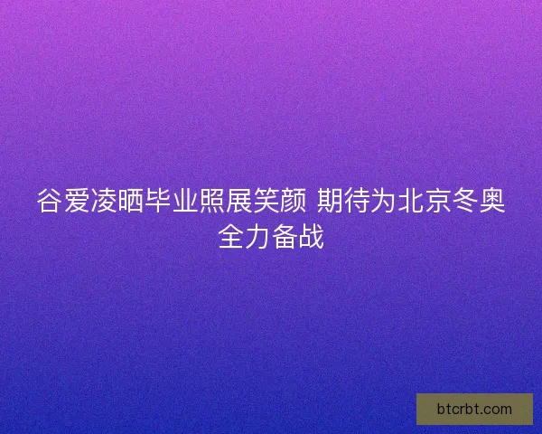 谷爱凌晒毕业照展笑颜 期待为北京冬奥全力备战 谷爱凌晒毕业照展笑颜 期待为北京冬奥全力备战