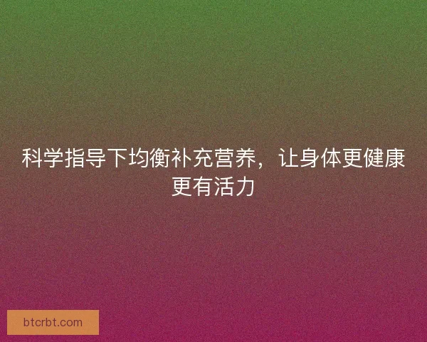 科学指导下均衡补充营养，让身体更健康更有活力