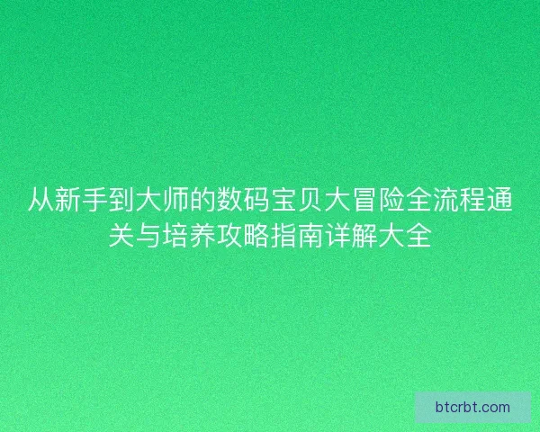 从新手到大师的数码宝贝大冒险全流程通关与培养攻略指南详解大全
