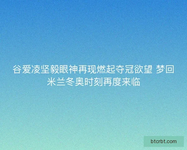 谷爱凌坚毅眼神再现燃起夺冠欲望 梦回米兰冬奥时刻再度来临 谷爱凌坚毅眼神再现燃起夺冠欲望 梦回米兰冬奥时刻再度来临