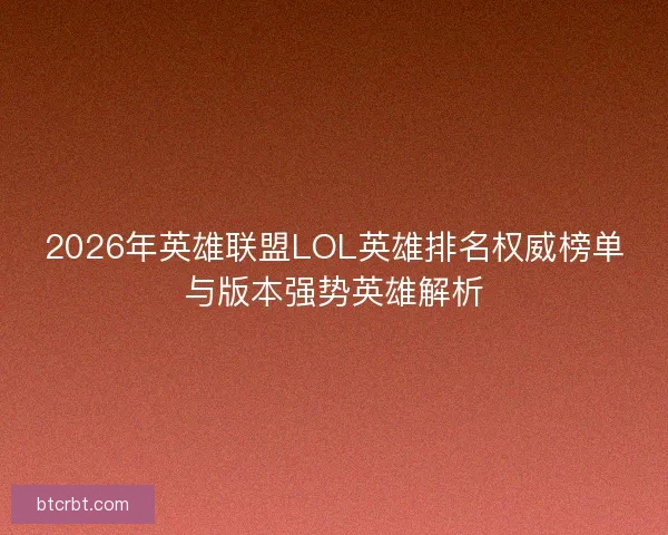 2026年英雄联盟LOL英雄排名权威榜单与版本强势英雄解析