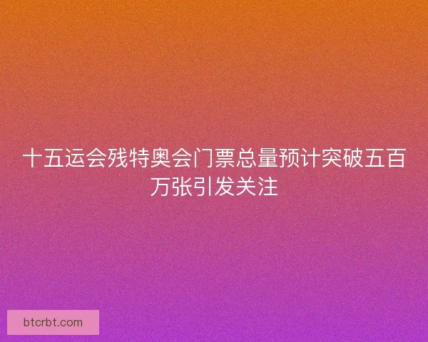 十五运会残特奥会门票总量预计突破五百万张引发关注 十五运会残特奥会门票总量预计突破五百万张引发关注