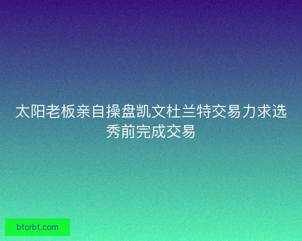 太阳老板亲自操盘凯文杜兰特交易力求选秀前完成交易 太阳老板亲自操盘凯文杜兰特交易力求选秀前完成交易