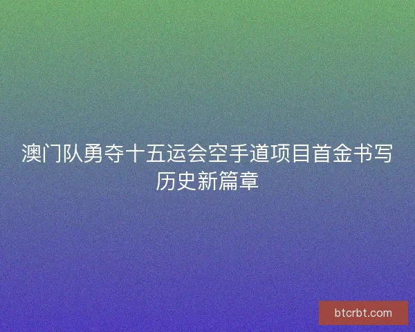 澳门队勇夺十五运会空手道项目首金书写历史新篇章 澳门队勇夺十五运会空手道项目首金书写历史新篇章