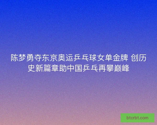 陈梦勇夺东京奥运乒乓球女单金牌 创历史新篇章助中国乒乓再攀巅峰 陈梦勇夺东京奥运乒乓球女单金牌 创历史新篇章助中国乒乓再攀巅峰