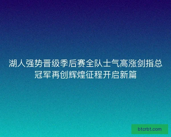 湖人强势晋级季后赛全队士气高涨剑指总冠军再创辉煌征程开启新篇 湖人强势晋级季后赛全队士气高涨剑指总冠军再创辉煌征程开启新篇